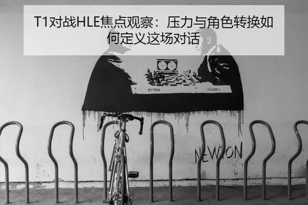 T1对战HLE焦点观察：压力与角色转换如何定义这场对话